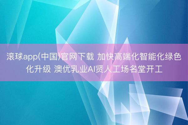 滚球app(中国)官网下载 加快高端化智能化绿色化升级 澳优乳业AI贤人工场名堂开工