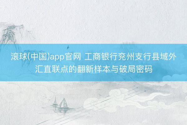 滚球(中国)app官网 工商银行兖州支行县域外汇直联点的翻新样本与破局密码