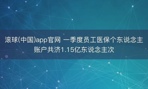 滚球(中国)app官网 一季度员工医保个东说念主账户共济1.15亿东说念主次