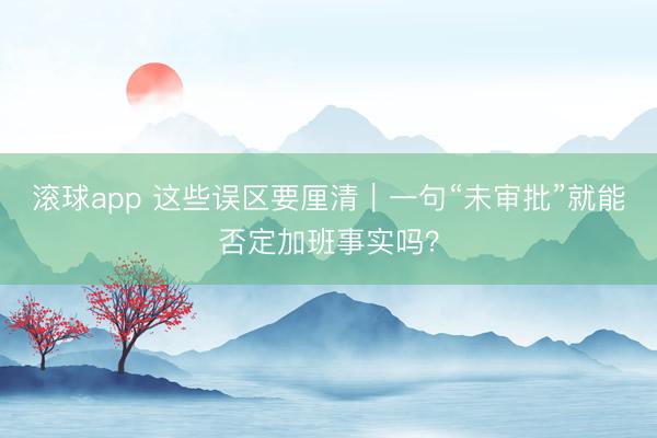 滚球app 这些误区要厘清｜一句“未审批”就能否定加班事实吗？