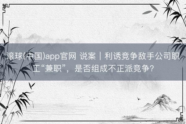 滚球(中国)app官网 说案｜利诱竞争敌手公司职工“兼职”，是否组成不正派竞争？