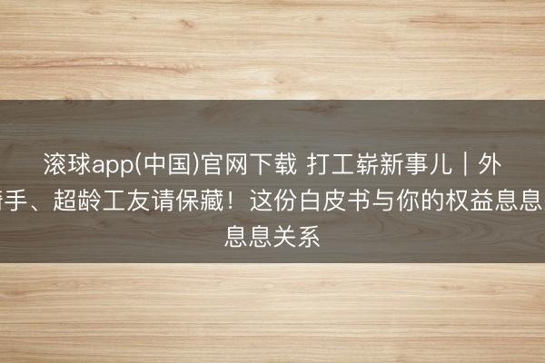 滚球app(中国)官网下载 打工崭新事儿｜外卖骑手、超龄工友请保藏！这份白皮书与你的权益息息关系