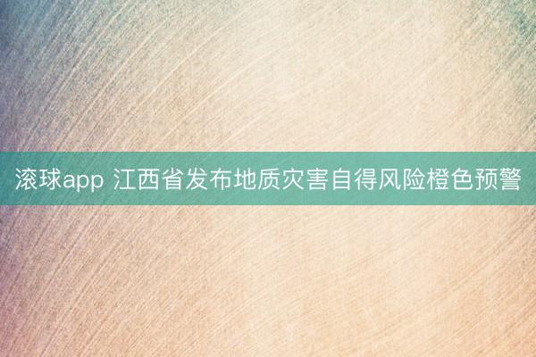 滚球app 江西省发布地质灾害自得风险橙色预警
