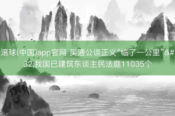 滚球(中国)app官网 买通公谈正义“临了一公里” 我国已建筑东谈主民法庭11035个