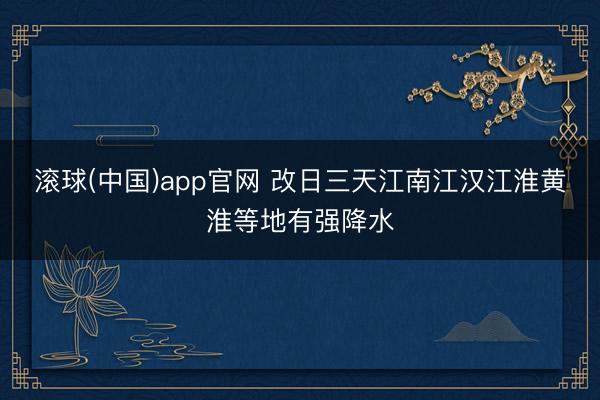 滚球(中国)app官网 改日三天江南江汉江淮黄淮等地有强降水