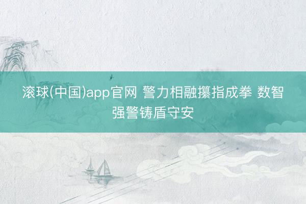 滚球(中国)app官网 警力相融攥指成拳 数智强警铸盾守安