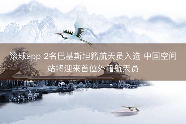 滚球app 2名巴基斯坦籍航天员入选 中国空间站将迎来首位外籍航天员