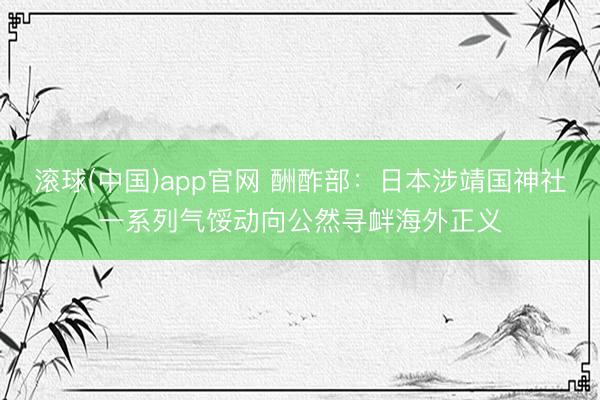 滚球(中国)app官网 酬酢部：日本涉靖国神社一系列气馁动向公然寻衅海外正义