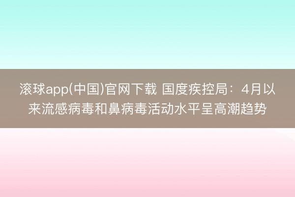 滚球app(中国)官网下载 国度疾控局:4月以来流感病毒和鼻病毒活动水平呈高潮趋势