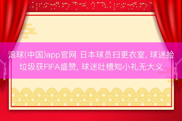 滚球(中国)app官网 日本球员扫更衣室, 球迷捡垃圾获FIFA盛赞, 球迷吐槽知小礼无大义