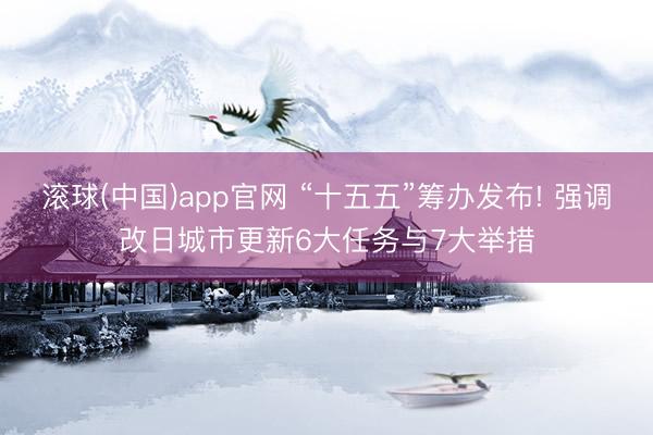 滚球(中国)app官网 “十五五”筹办发布! 强调改日城市更新6大任务与7大举措