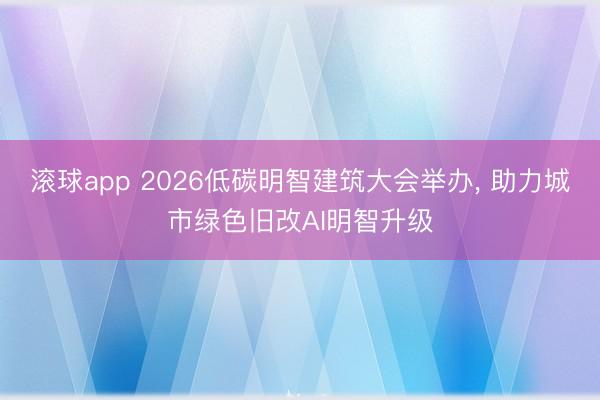 滚球app 2026低碳明智建筑大会举办, 助力城市绿色旧改AI明智升级