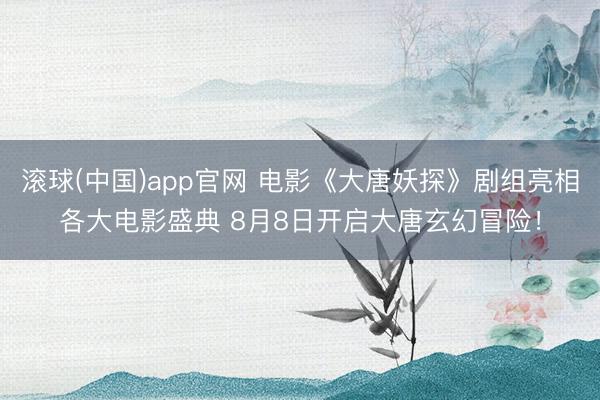滚球(中国)app官网 电影《大唐妖探》剧组亮相各大电影盛典 8月8日开启大唐玄幻冒险!