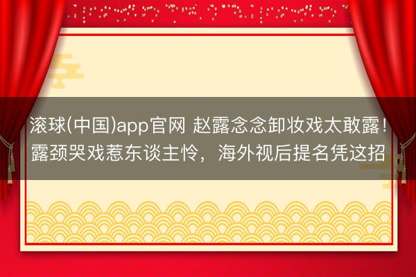 滚球(中国)app官网 赵露念念卸妆戏太敢露！露颈哭戏惹东谈主怜，海外视后提名凭这招