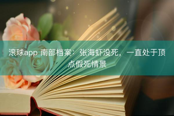 滚球app 南部档案：张海虾没死，一直处于顶点假死情景
