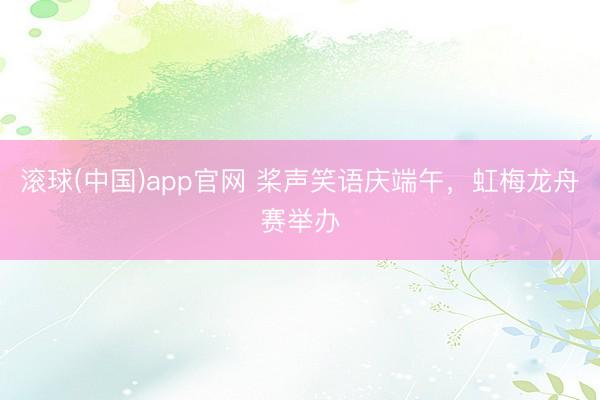 滚球(中国)app官网 桨声笑语庆端午，虹梅龙舟赛举办