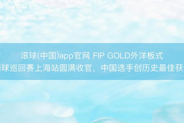 滚球(中国)app官网 FIP GOLD外洋板式网球巡回赛上海站圆满收官，中国选手创历史最佳获利