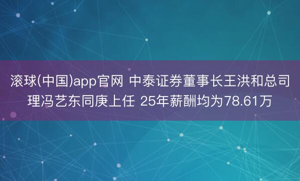 滚球(中国)app官网 中泰证券董事长王洪和总司理冯艺东同庚上任 25年薪酬均为78.61万