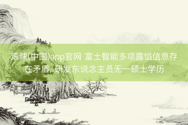 滚球(中国)app官网 富士智能多项露馅信息存在矛盾, 研发东说念主员无一硕士学历