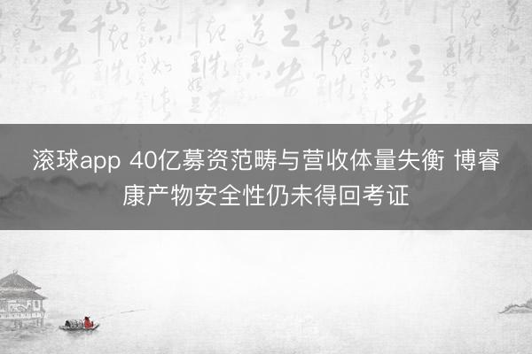 滚球app 40亿募资范畴与营收体量失衡 博睿康产物安全性仍未得回考证