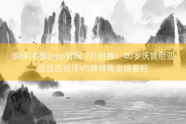 滚球(中国)app官网 7扑封神！40岁沃皆尼亚当选西班牙VS佛得角全场最好