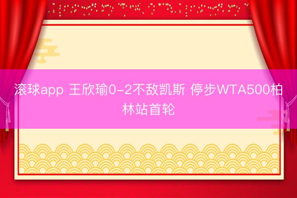 滚球app 王欣瑜0-2不敌凯斯 停步WTA500柏林站首轮