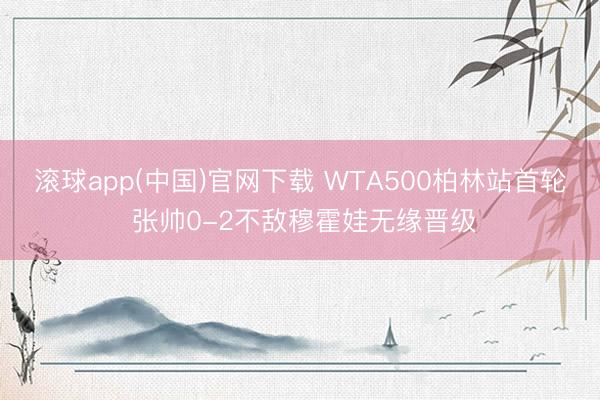 滚球app(中国)官网下载 WTA500柏林站首轮 张帅0-2不敌穆霍娃无缘晋级