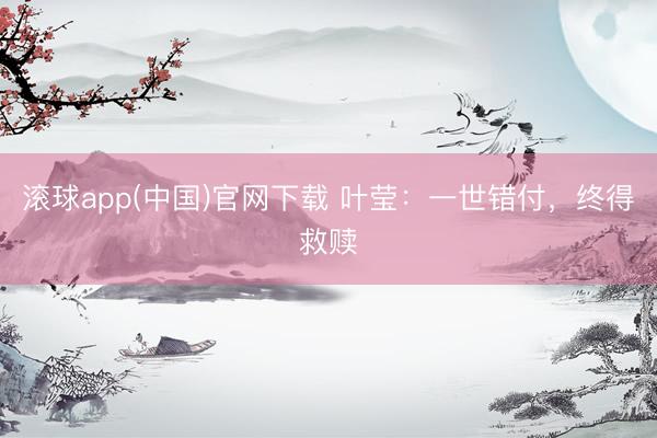 滚球app(中国)官网下载 叶莹：一世错付，终得救赎