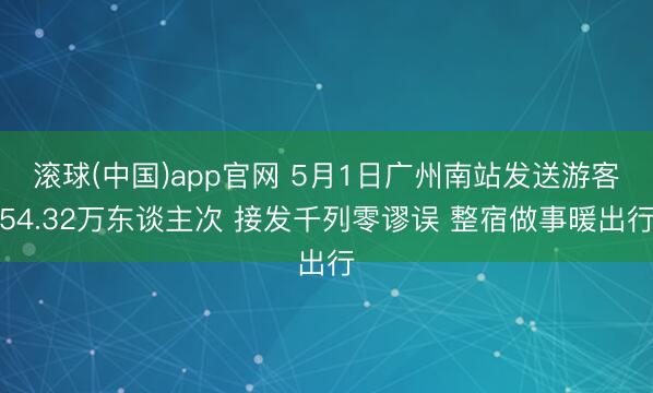 滚球(中国)app官网 5月1日广州南站发送游客54.32万东谈主次 接发千列零谬误 整宿做事暖出行