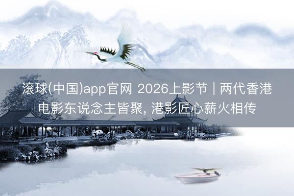 滚球(中国)app官网 2026上影节 | 两代香港电影东说念主皆聚， 港影匠心薪火相传