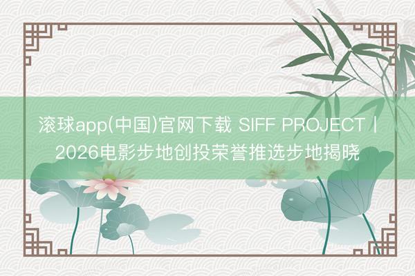 滚球app(中国)官网下载 SIFF PROJECT丨2026电影步地创投荣誉推选步地揭晓