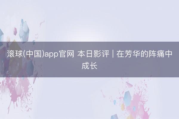 滚球(中国)app官网 本日影评 | 在芳华的阵痛中成长