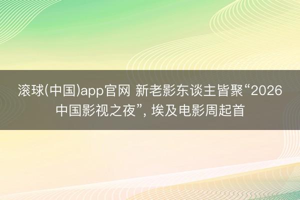 滚球(中国)app官网 新老影东谈主皆聚“2026中国影视之夜”， 埃及电影周起首