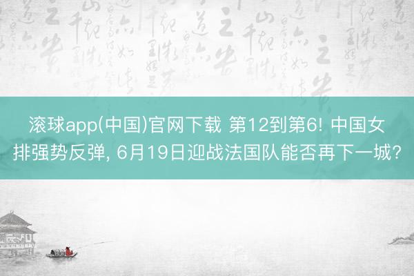 滚球app(中国)官网下载 第12到第6! 中国女排强势反弹， 6月19日迎战法国队能否再下一城?