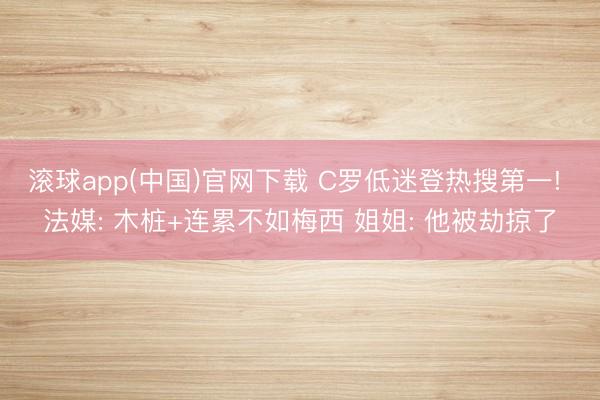 滚球app(中国)官网下载 C罗低迷登热搜第一! 法媒: 木桩+连累不如梅西 姐姐: 他被劫掠了