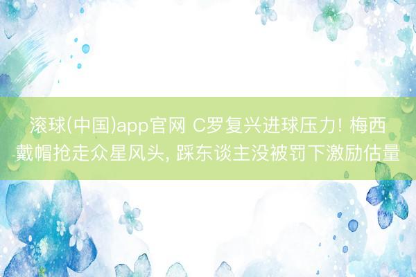 滚球(中国)app官网 C罗复兴进球压力! 梅西戴帽抢走众星风头, 踩东谈主没被罚下激励估量