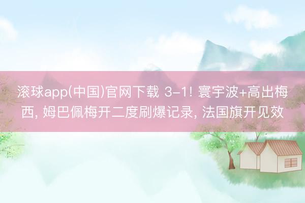 滚球app(中国)官网下载 3-1! 寰宇波+高出梅西， 姆巴佩梅开二度刷爆记录， 法国旗开见效