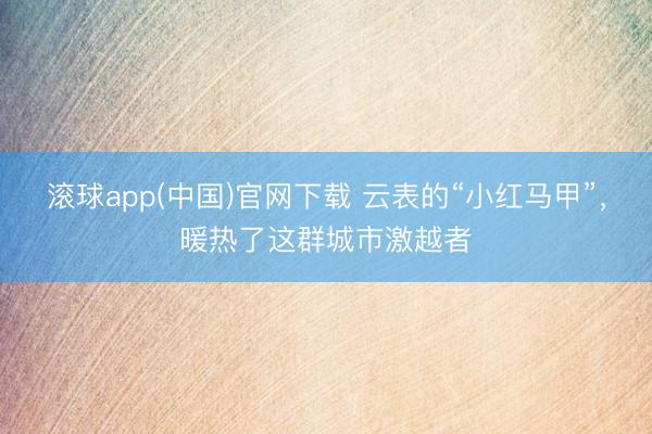 滚球app(中国)官网下载 云表的“小红马甲”，暖热了这群城市激越者