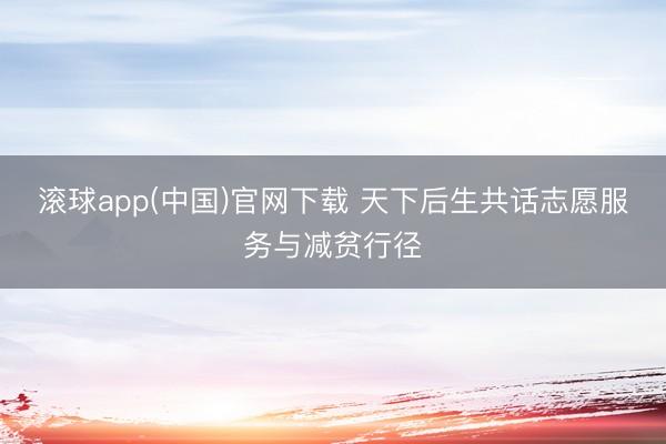 滚球app(中国)官网下载 天下后生共话志愿服务与减贫行径
