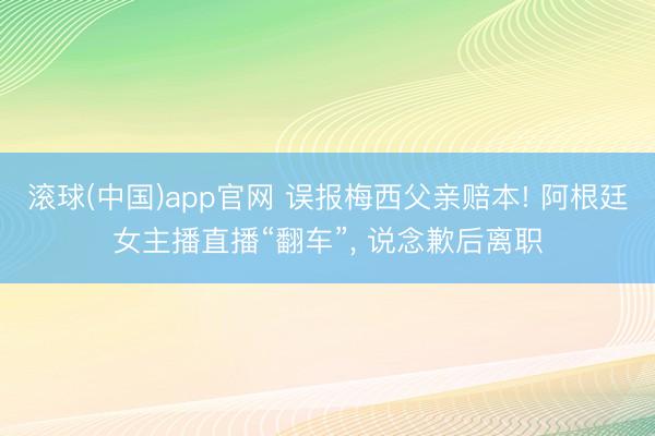 滚球(中国)app官网 误报梅西父亲赔本! 阿根廷女主播直播“翻车”， 说念歉后离职