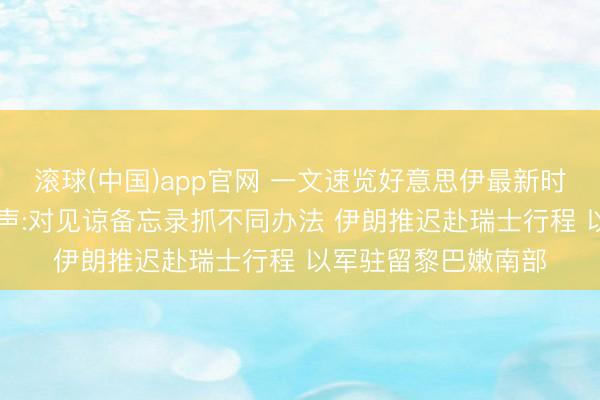 滚球(中国)app官网 一文速览好意思伊最新时事|伊朗最高首长发声:对见谅备忘录抓不同办法 伊朗推迟赴瑞士行程 以军驻留黎巴嫩南部