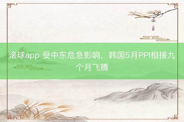 滚球app 受中东危急影响，韩国5月PPI相接九个月飞腾