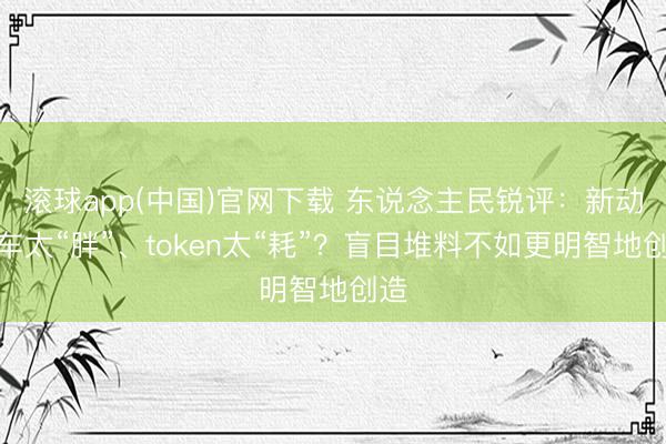 滚球app(中国)官网下载 东说念主民锐评:新动力车太“胖”、token太“耗”?盲目堆料不如更明智地创造