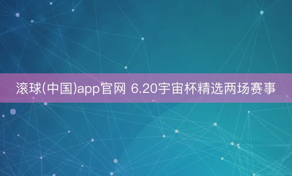 滚球(中国)app官网 6.20宇宙杯精选两场赛事