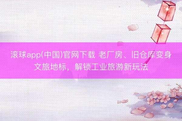 滚球app(中国)官网下载 老厂房、旧仓库变身文旅地标,解锁工业旅游新玩法