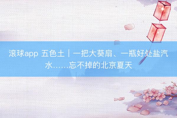 滚球app 五色土|一把大葵扇、一瓶好处盐汽水……忘不掉的北京夏天