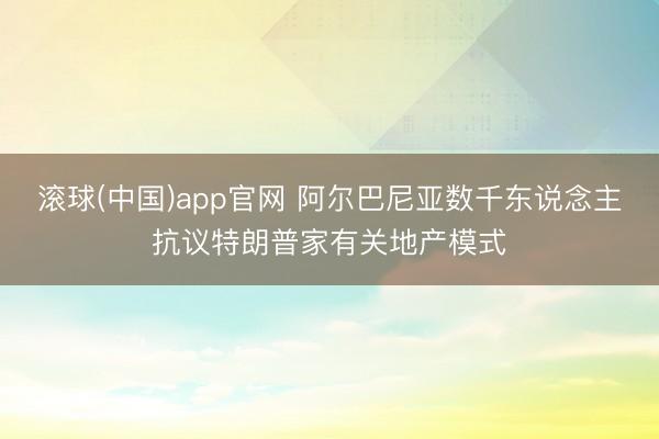 滚球(中国)app官网 阿尔巴尼亚数千东说念主抗议特朗普家有关地产模式
